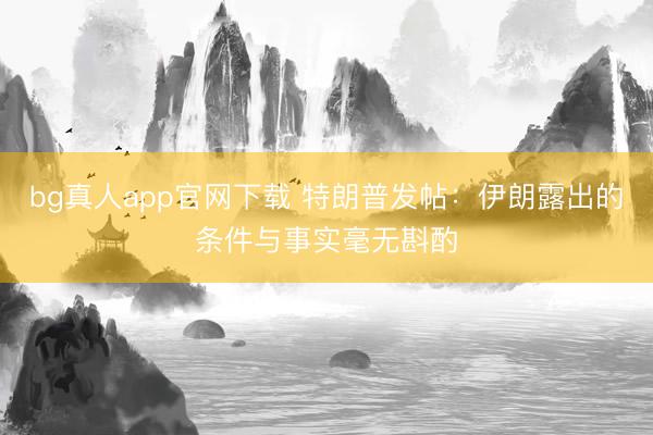 bg真人app官网下载 特朗普发帖：伊朗露出的条件与事实毫无斟酌