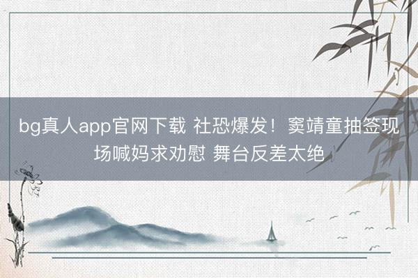 bg真人app官网下载 社恐爆发！窦靖童抽签现场喊妈求劝慰 舞台反差太绝