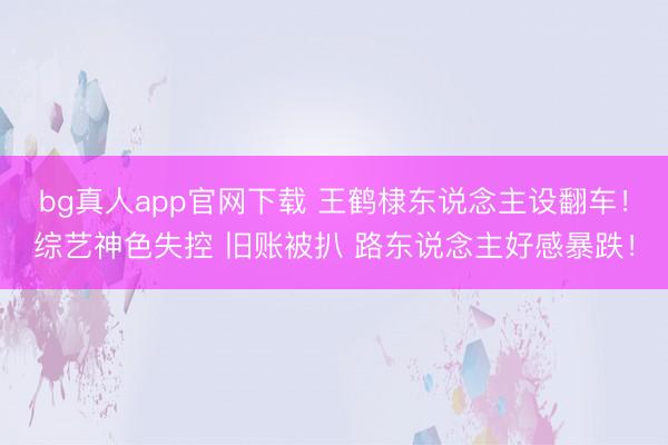 bg真人app官网下载 王鹤棣东说念主设翻车！综艺神色失控 旧账被扒 路东说念主好感暴跌！
