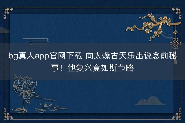 bg真人app官网下载 向太爆古天乐出说念前秘事！他复兴竟如斯节略