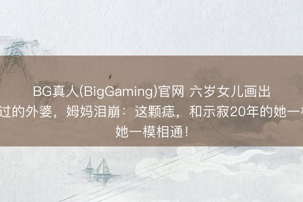 BG真人(BigGaming)官网 六岁女儿画出从未见过的外婆，姆妈泪崩：这颗痣，和示寂20年的她一模相通！