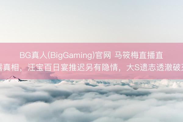 BG真人(BigGaming)官网 马筱梅直播直露真相，汪宝百日宴推迟另有隐情，大S遗志透澈破灭