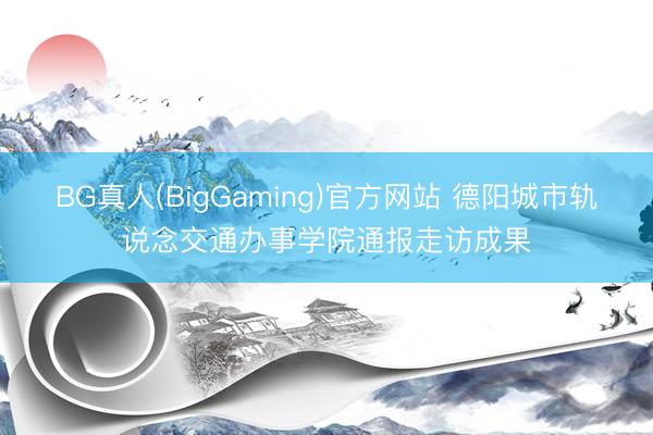BG真人(BigGaming)官方网站 德阳城市轨说念交通办事学院通报走访成果