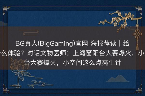 BG真人(BigGaming)官网 海报荐读｜给国宝“治病”是种什么体验？对话文物医师；上海窗阳台大赛爆火，小空间这么点亮生计