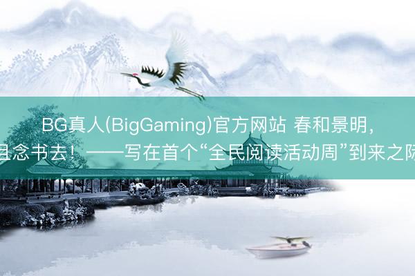 BG真人(BigGaming)官方网站 春和景明，且念书去！——写在首个“全民阅读活动周”到来之际
