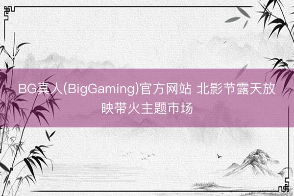 BG真人(BigGaming)官方网站 北影节露天放映带火主题市场