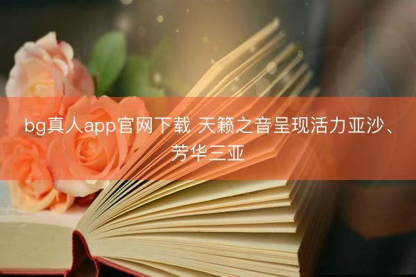bg真人app官网下载 天籁之音呈现活力亚沙、芳华三亚
