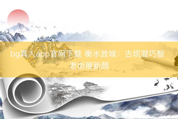 bg真人app官网下载 衡水故城：古坝凝巧智 老街展新颜