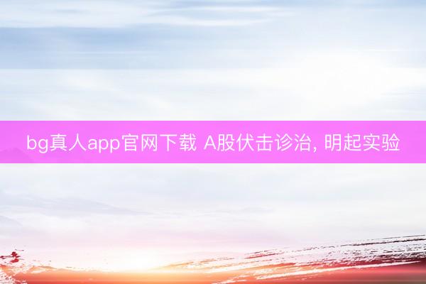 bg真人app官网下载 A股伏击诊治， 明起实验