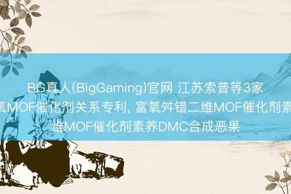 BG真人(BigGaming)官网 江苏索普等3家公司共同恳求富氧MOF催化剂关系专利， 富氧舛错二维MOF催化剂素养DMC合成恶果