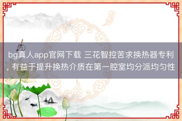 bg真人app官网下载 三花智控苦求换热器专利, 有益于提升换热介质在第一腔室均分派均匀性