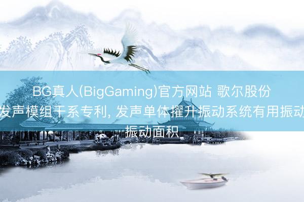 BG真人(BigGaming)官方网站 歌尔股份苦求发声模组干系专利， 发声单体擢升振动系统有用振动面积