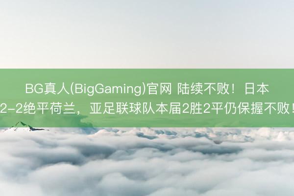 BG真人(BigGaming)官网 陆续不败！日本2-2绝平荷兰，亚足联球队本届2胜2平仍保握不败！