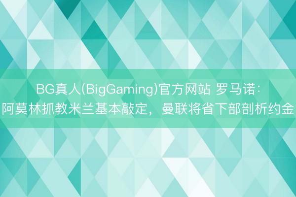 BG真人(BigGaming)官方网站 罗马诺:阿莫林抓教米兰基本敲定,曼联将省下部剖析约金