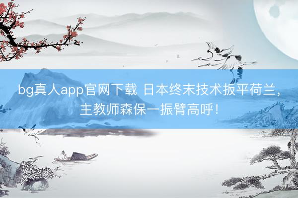 bg真人app官网下载 日本终末技术扳平荷兰，主教师森保一振臂高呼！