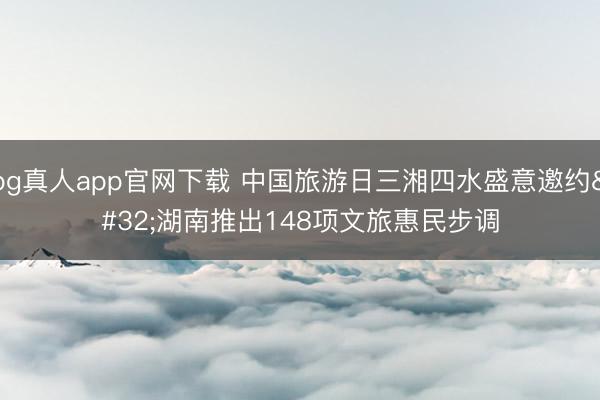 bg真人app官网下载 中国旅游日三湘四水盛意邀约 湖南推出148项文旅惠民步调