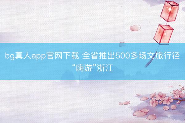 bg真人app官网下载 全省推出500多场文旅行径“嗨游”浙江