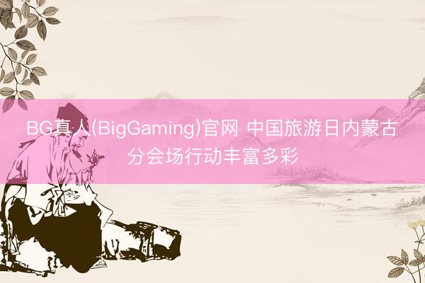 BG真人(BigGaming)官网 中国旅游日内蒙古分会场行动丰富多彩