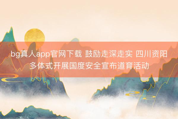 bg真人app官网下载 鼓励走深走实 四川资阳多体式开展国度安全宣布道育活动