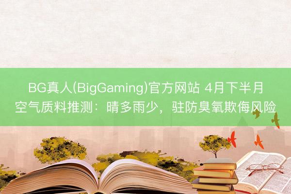 BG真人(BigGaming)官方网站 4月下半月空气质料推测：晴多雨少，驻防臭氧欺侮风险