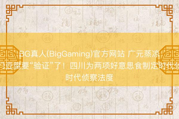 BG真人(BigGaming)官方网站 广元蒸凉面、剑门豆腐要“验证”了！四川为两项好意思食制定时代侦察法度