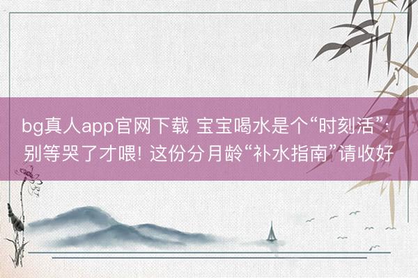 bg真人app官网下载 宝宝喝水是个“时刻活”: 别等哭了才喂! 这份分月龄“补水指南”请收好