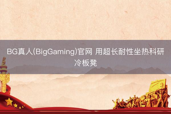 BG真人(BigGaming)官网 用超长耐性坐热科研冷板凳