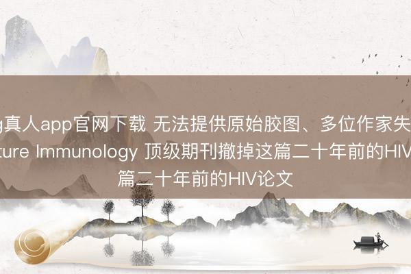 bg真人app官网下载 无法提供原始胶图、多位作家失联， Nature Immunology 顶级期刊撤掉这篇二十年前的HIV论文