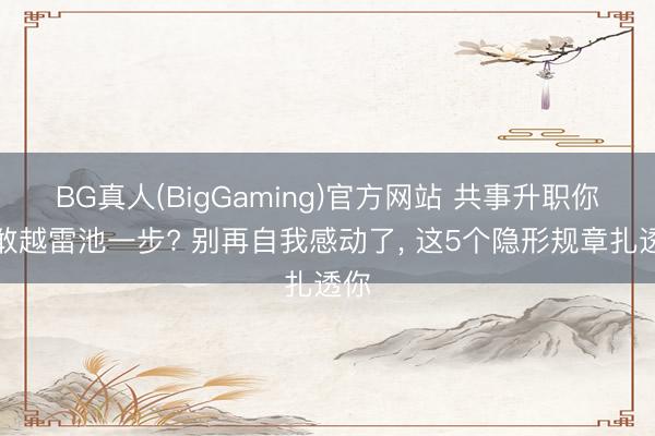 BG真人(BigGaming)官方网站 共事升职你不敢越雷池一步? 别再自我感动了, 这5个隐形规章扎透你