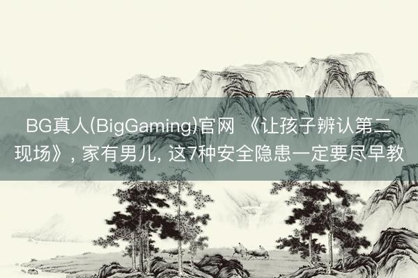 BG真人(BigGaming)官网 《让孩子辨认第二现场》， 家有男儿， 这7种安全隐患一定要尽早教