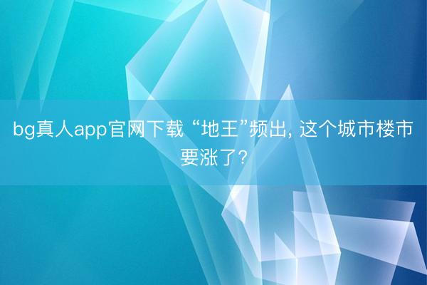 bg真人app官网下载 “地王”频出， 这个城市楼市要涨了?