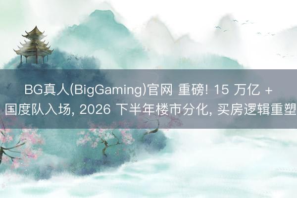BG真人(BigGaming)官网 重磅! 15 万亿 + 国度队入场， 2026 下半年楼市分化， 买房逻辑重塑
