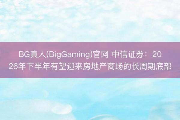 BG真人(BigGaming)官网 中信证券:2026年下半年有望迎来房地产商场的长周期底部