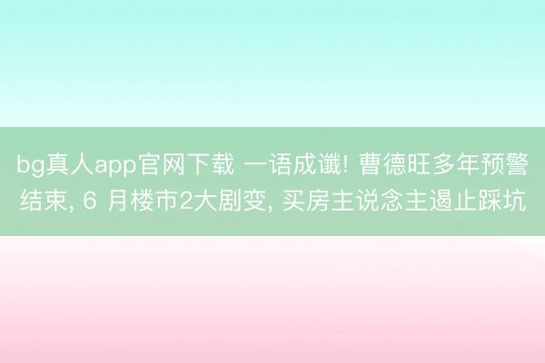 bg真人app官网下载 一语成谶! 曹德旺多年预警结束， 6 月楼市2大剧变， 买房主说念主遏止踩坑