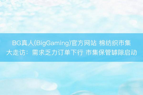 BG真人(BigGaming)官方网站 棉纺织市集大走访：需求乏力订单下行 市集保管罅隙启动