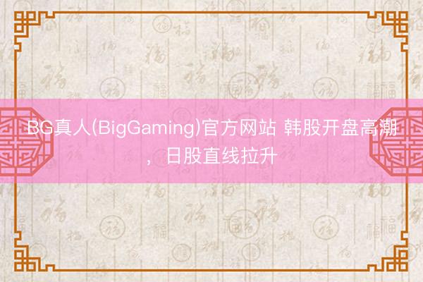BG真人(BigGaming)官方网站 韩股开盘高潮，日股直线拉升