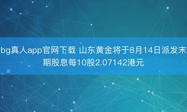 bg真人app官网下载 山东黄金将于8月14日派发末期股息每10股2.07142港元