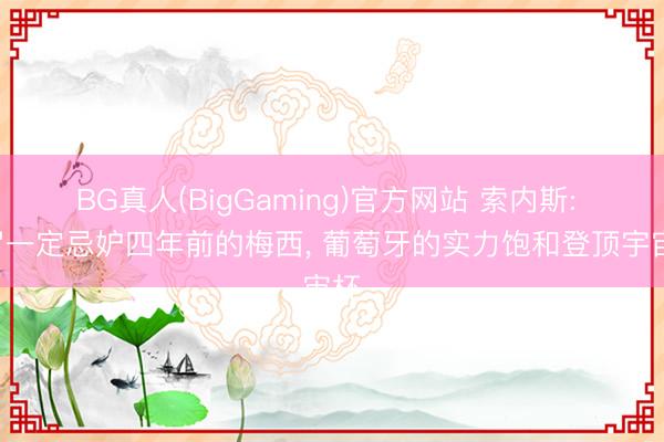 BG真人(BigGaming)官方网站 索内斯: C罗一定忌妒四年前的梅西, 葡萄牙的实力饱和登顶宇宙杯