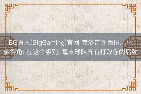 BG真人(BigGaming)官网 克洛普评西班牙平佛得角: 在这个级别， 每支球队齐有打败你的后劲