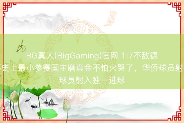 BG真人(BigGaming)官网 1:7不敌德国,全国杯史上最小参赛国主磨真金不怕火哭了,华侨球员射入独一进球