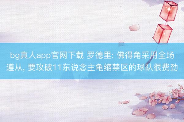 bg真人app官网下载 罗德里: 佛得角采用全场遵从， 要攻破11东说念主龟缩禁区的球队很费劲