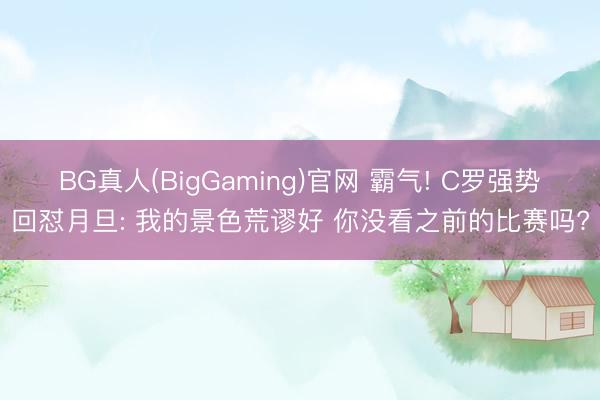 BG真人(BigGaming)官网 霸气! C罗强势回怼月旦: 我的景色荒谬好 你没看之前的比赛吗?