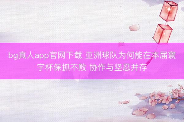 bg真人app官网下载 亚洲球队为何能在本届寰宇杯保抓不败 协作与坚忍并存