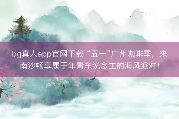 bg真人app官网下载 “五一”广州咖啡季，来南沙畅享属于年青东说念主的海风派对！