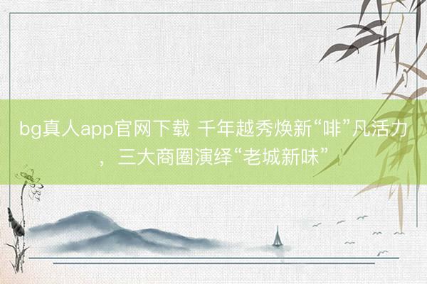 bg真人app官网下载 千年越秀焕新“啡”凡活力，三大商圈演绎“老城新味”