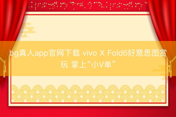 bg真人app官网下载 vivo X Fold6好意思图赏玩 掌上“小V单”