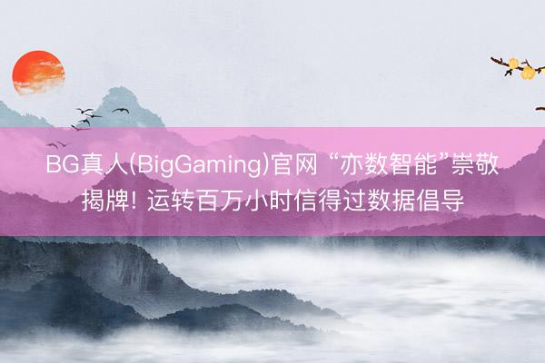 BG真人(BigGaming)官网 “亦数智能”崇敬揭牌! 运转百万小时信得过数据倡导
