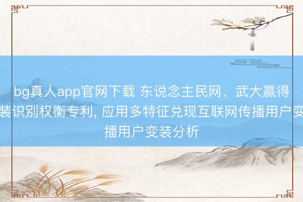 bg真人app官网下载 东说念主民网、武大赢得信息变装识别权衡专利， 应用多特征兑现互联网传播用户变装分析