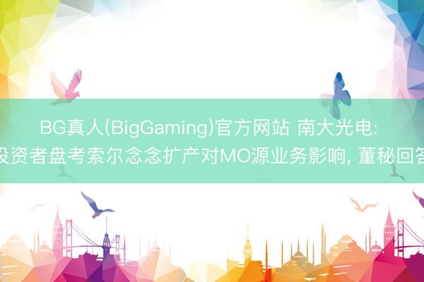 BG真人(BigGaming)官方网站 南大光电: 投资者盘考索尔念念扩产对MO源业务影响， 董秘回答