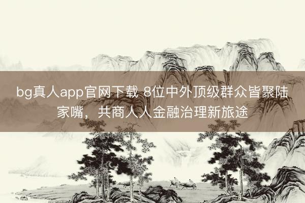 bg真人app官网下载 8位中外顶级群众皆聚陆家嘴，共商人人金融治理新旅途